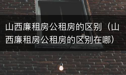 山西廉租房公租房的区别（山西廉租房公租房的区别在哪）