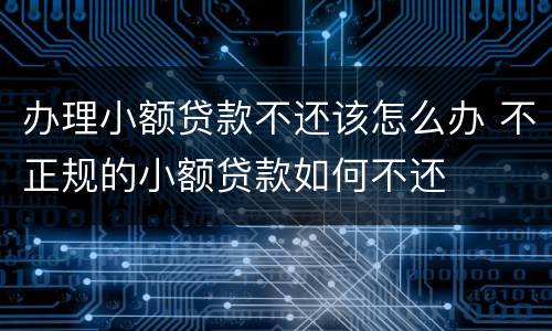 办理小额贷款不还该怎么办 不正规的小额贷款如何不还