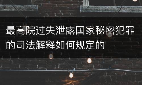 最高院过失泄露国家秘密犯罪的司法解释如何规定的