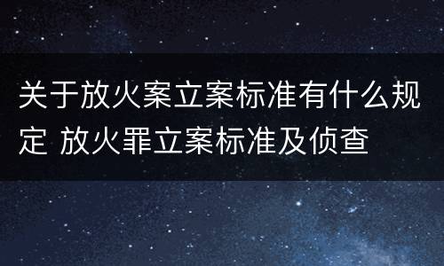 关于放火案立案标准有什么规定 放火罪立案标准及侦查