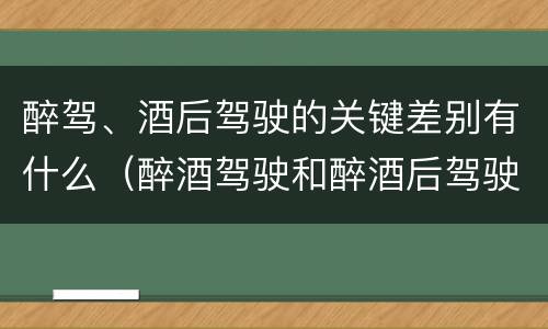 醉驾、酒后驾驶的关键差别有什么（醉酒驾驶和醉酒后驾驶有什么区别）