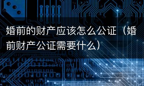 婚前的财产应该怎么公证（婚前财产公证需要什么）