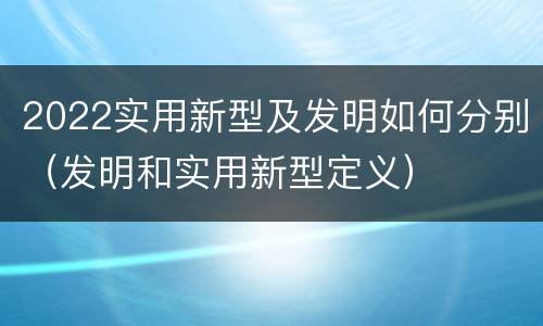 2022实用新型及发明如何分别（发明和实用新型定义）