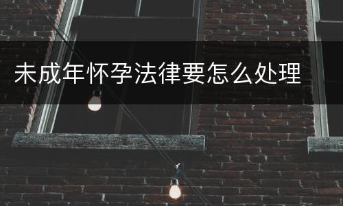 未成年怀孕法律要怎么处理
