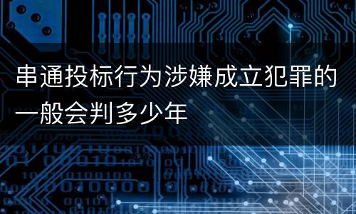 串通投标行为涉嫌成立犯罪的一般会判多少年