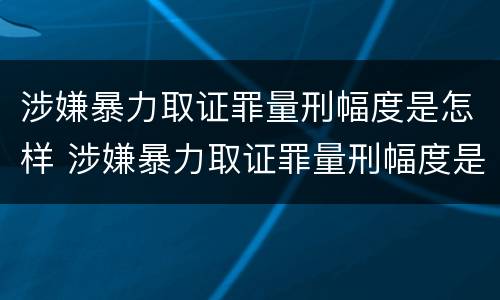 涉嫌暴力取证罪量刑幅度是怎样 涉嫌暴力取证罪量刑幅度是怎样的