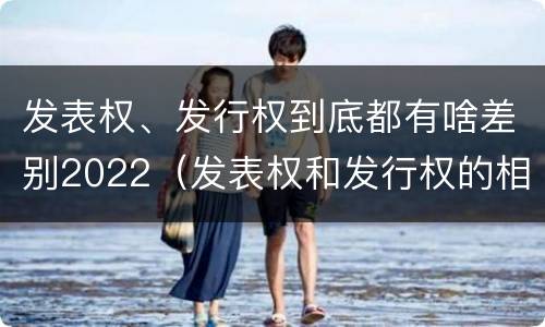 发表权、发行权到底都有啥差别2022（发表权和发行权的相同点）