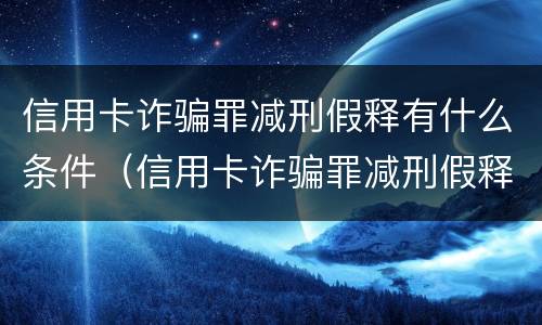 信用卡诈骗罪减刑假释有什么条件（信用卡诈骗罪减刑假释有什么条件嘛）