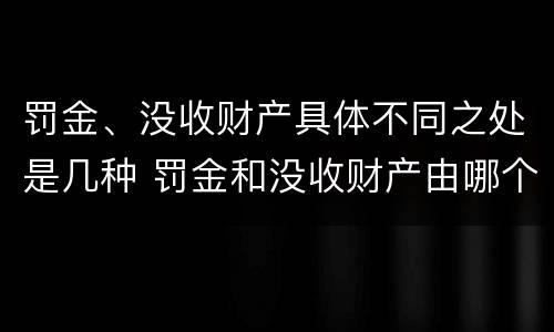 罚金、没收财产具体不同之处是几种 罚金和没收财产由哪个机关执行
