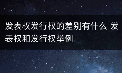 发表权发行权的差别有什么 发表权和发行权举例