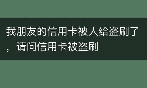 我朋友的信用卡被人给盗刷了，请问信用卡被盗刷