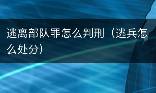 逃离部队罪怎么判刑（逃兵怎么处分）