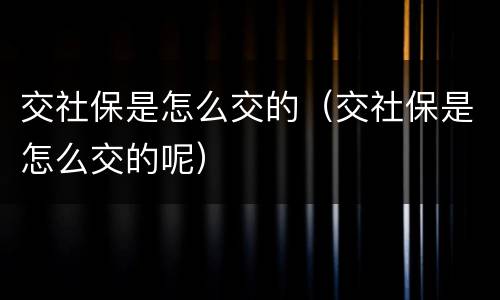 交社保是怎么交的（交社保是怎么交的呢）