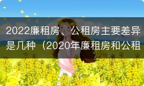 2022廉租房、公租房主要差异是几种（2020年廉租房和公租房的区别）