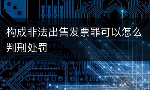 构成非法出售发票罪可以怎么判刑处罚