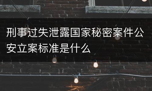 刑事过失泄露国家秘密案件公安立案标准是什么