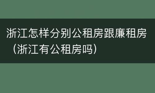 浙江怎样分别公租房跟廉租房（浙江有公租房吗）