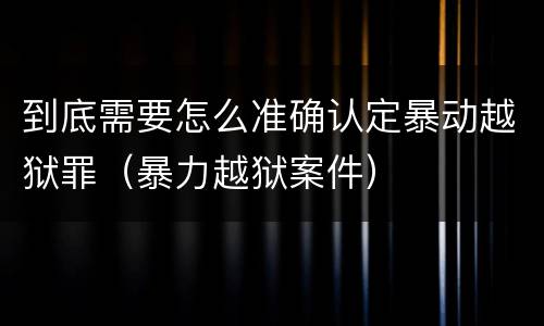 到底需要怎么准确认定暴动越狱罪（暴力越狱案件）