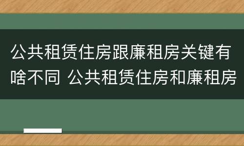 公共租赁住房跟廉租房关键有啥不同 公共租赁住房和廉租房的区别