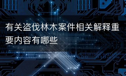 有关盗伐林木案件相关解释重要内容有哪些