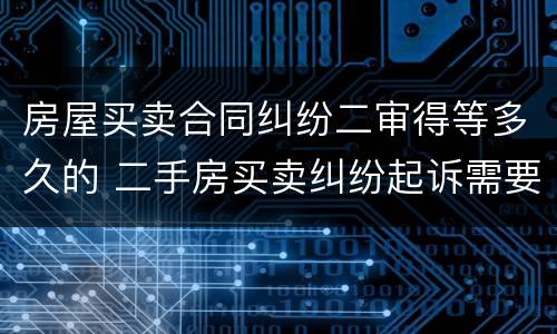 房屋买卖合同纠纷二审得等多久的 二手房买卖纠纷起诉需要多长时间