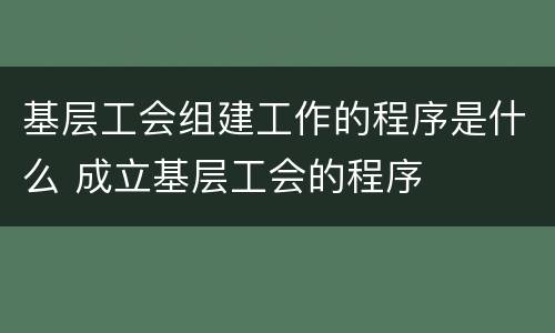 基层工会组建工作的程序是什么 成立基层工会的程序
