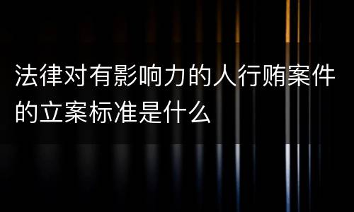 法律对有影响力的人行贿案件的立案标准是什么