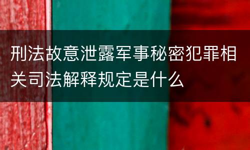 刑法故意泄露军事秘密犯罪相关司法解释规定是什么