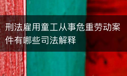 刑法雇用童工从事危重劳动案件有哪些司法解释