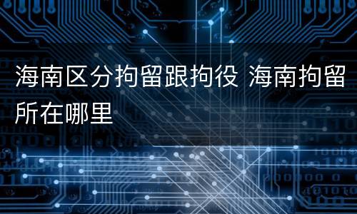 海南区分拘留跟拘役 海南拘留所在哪里
