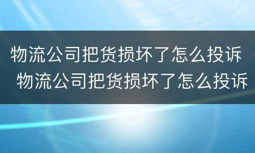 物流公司把货损坏了怎么投诉 物流公司把货损坏了怎么投诉电话