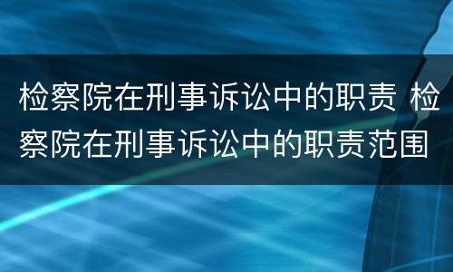 检察院在刑事诉讼中的职责 检察院在刑事诉讼中的职责范围