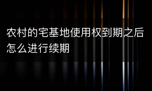 农村的宅基地使用权到期之后怎么进行续期