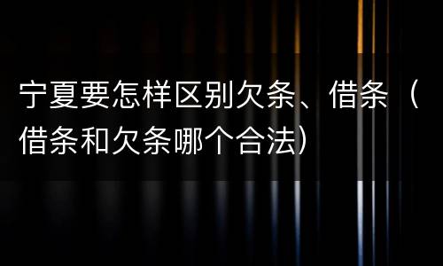宁夏要怎样区别欠条、借条（借条和欠条哪个合法）