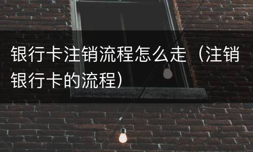 银行卡注销流程怎么走（注销银行卡的流程）