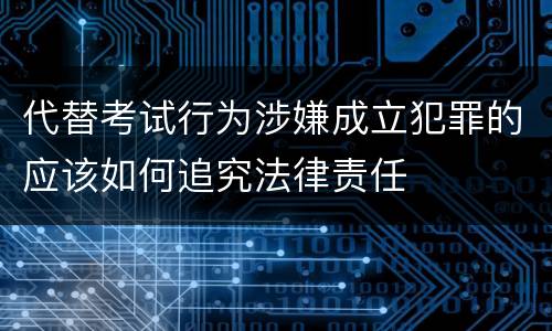 代替考试行为涉嫌成立犯罪的应该如何追究法律责任
