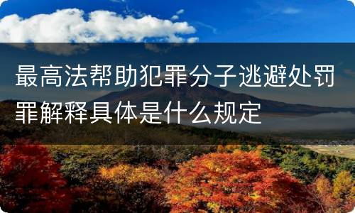 最高法帮助犯罪分子逃避处罚罪解释具体是什么规定