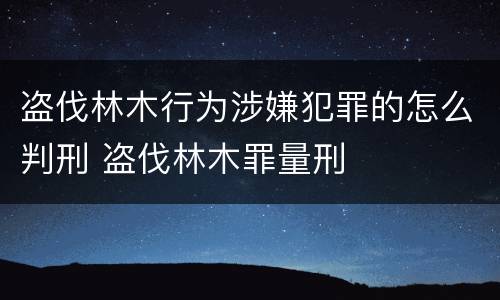 盗伐林木行为涉嫌犯罪的怎么判刑 盗伐林木罪量刑