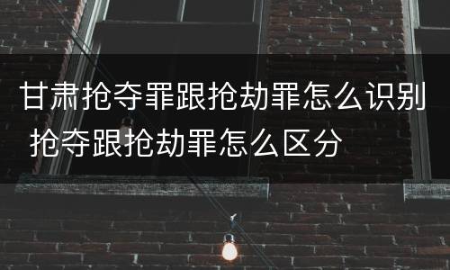 甘肃抢夺罪跟抢劫罪怎么识别 抢夺跟抢劫罪怎么区分
