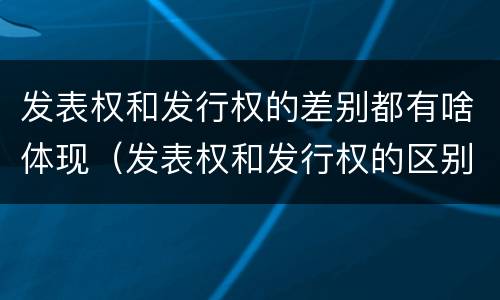 发表权和发行权的差别都有啥体现（发表权和发行权的区别）