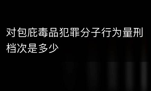 对包庇毒品犯罪分子行为量刑档次是多少