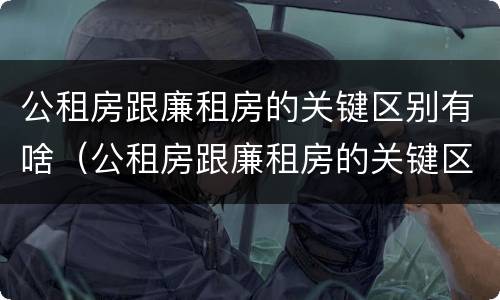 公租房跟廉租房的关键区别有啥（公租房跟廉租房的关键区别有啥不一样）