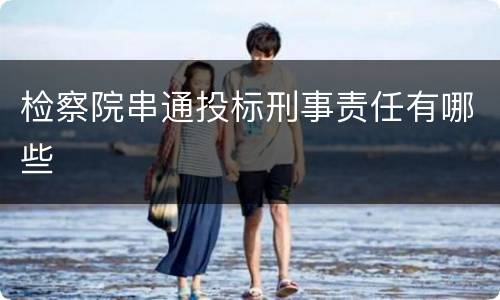 检察院串通投标刑事责任有哪些