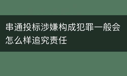 串通投标涉嫌构成犯罪一般会怎么样追究责任
