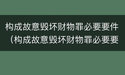构成故意毁坏财物罪必要要件（构成故意毁坏财物罪必要要件包括）