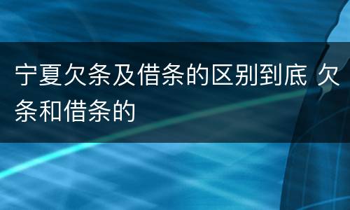 宁夏欠条及借条的区别到底 欠条和借条的