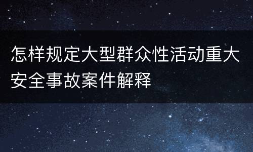 怎样规定大型群众性活动重大安全事故案件解释