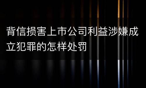 背信损害上市公司利益涉嫌成立犯罪的怎样处罚