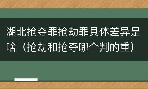 湖北抢夺罪抢劫罪具体差异是啥（抢劫和抢夺哪个判的重）