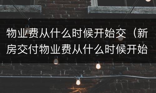 物业费从什么时候开始交（新房交付物业费从什么时候开始交）